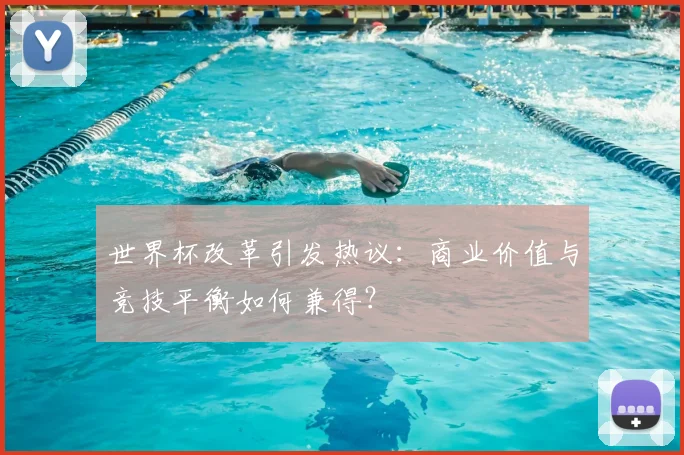 世界杯改革引发热议:商业价值与竞技平衡如何兼得?