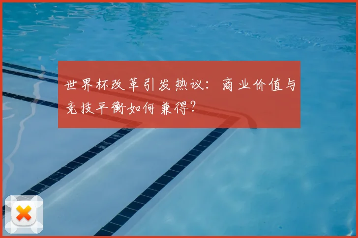 世界杯改革引发热议：商业价值与竞技平衡如何兼得？