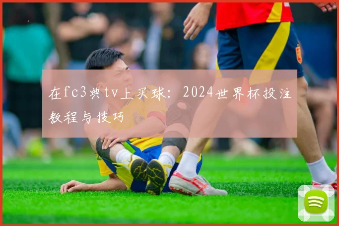 在fc3典tv上买球:2024世界杯投注教程与技巧