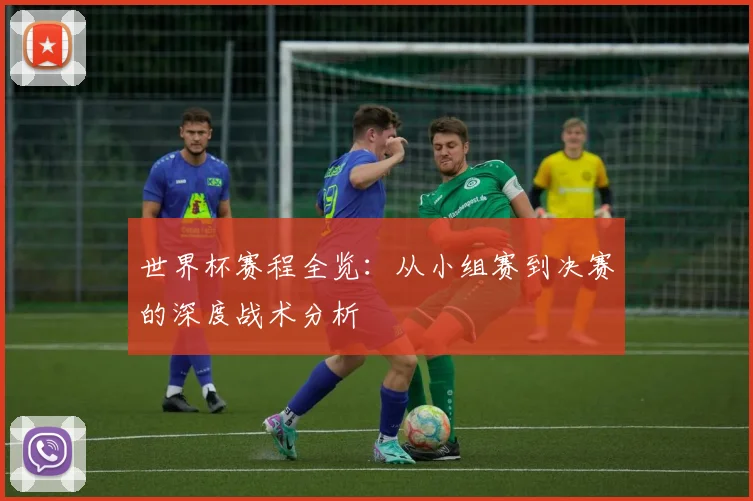 世界杯赛程全览：从小组赛到决赛的深度战术分析