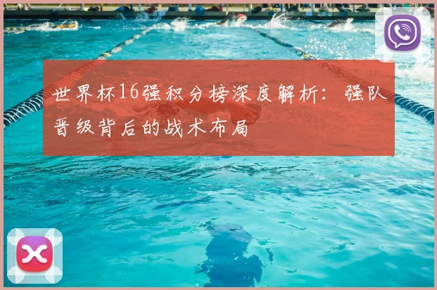 世界杯16强积分榜深度解析:强队晋级背后的战术布局
