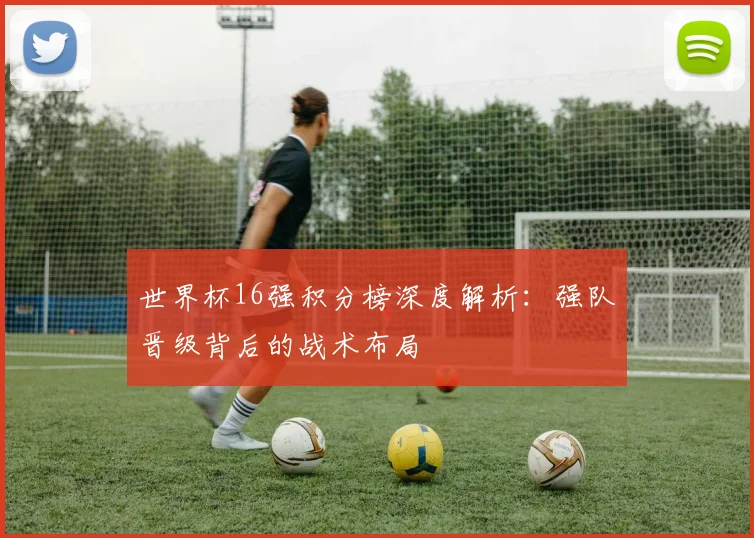 世界杯16强积分榜深度解析:强队晋级背后的战术布局