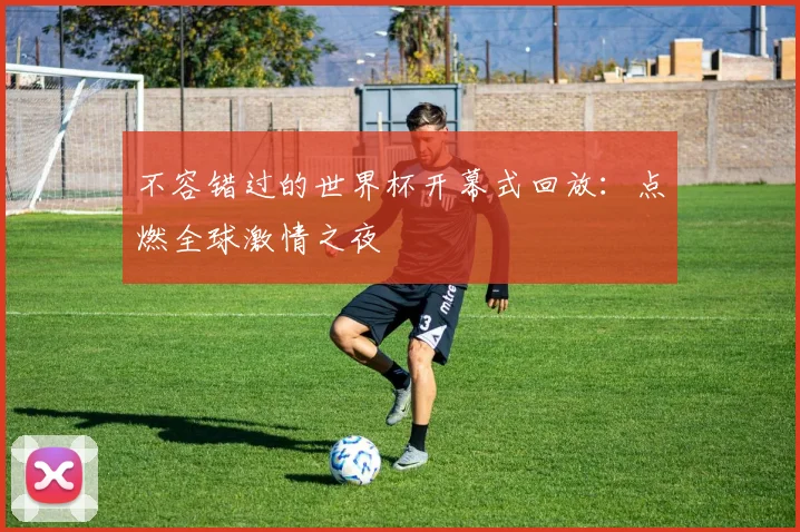 不容错过的世界杯开幕式回放:点燃全球激情之夜