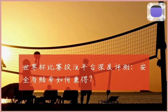 世界杯比赛投注平台深度评测:安全与赔率如何兼得?