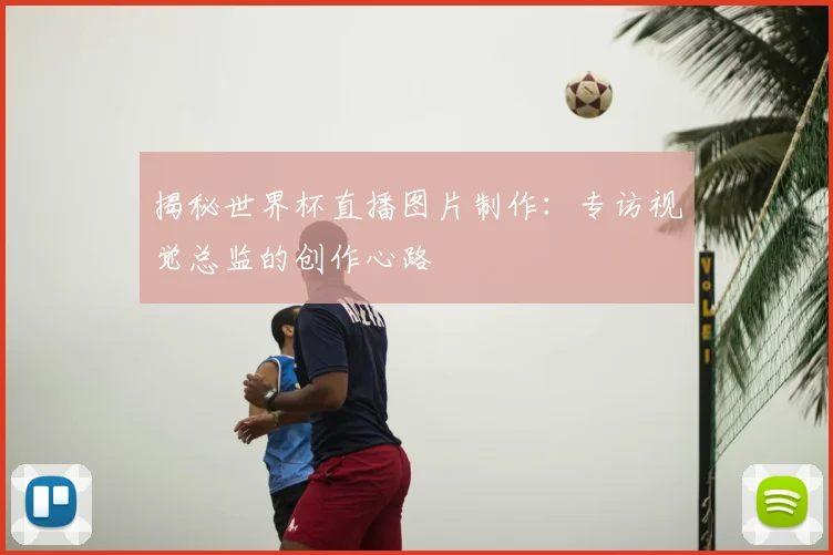 揭秘世界杯直播图片制作:专访视觉总监的创作心路