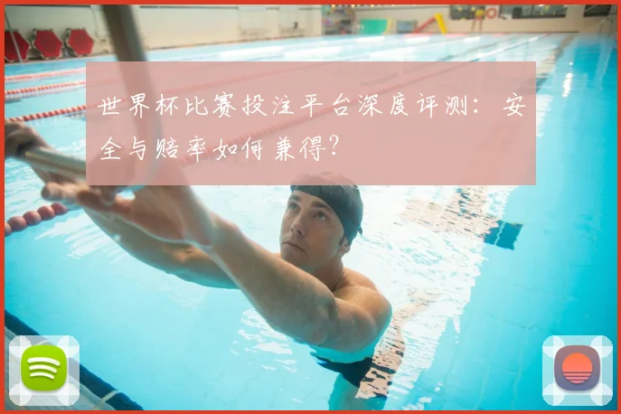 世界杯比赛投注平台深度评测:安全与赔率如何兼得?