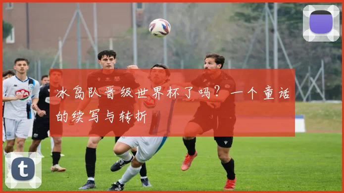冰岛队晋级世界杯了吗？一个童话的续写与转折