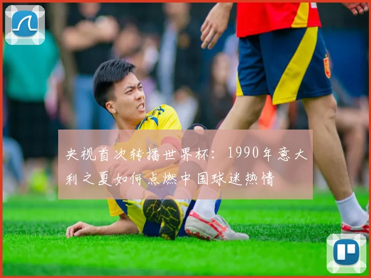 央视首次转播世界杯：1990年意大利之夏如何点燃中国球迷热情