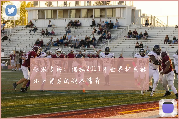 独家专访：揭秘2021年世界杯关键比分背后的战术博弈