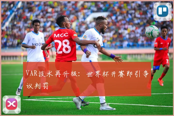 VAR技术再升级：世界杯开赛即引争议判罚