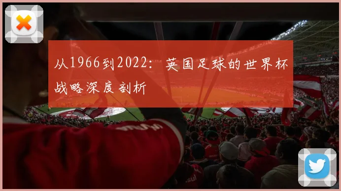 从1966到2022：英国足球的世界杯战略深度剖析
